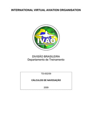 INTERNATIONAL VIRTUAL AVIATION ORGANISATION
DIVISÃO BRASILEIRA
Departamento de Treinamento
TD-002/09
CÁLCULOS DE NAVEGAÇÃO
2009
 