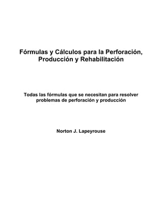 Fórmulas y Cálculos para la Perforación,
Producción y Rehabilitación
Todas las fórmulas que se necesitan para resolver
problemas de perforación y producción
Norton J. Lapeyrouse
 