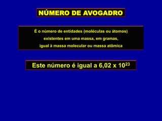 NÚMERO DE AVOGADRO

É o número de entidades (moléculas ou átomos)
    existentes em uma massa, em gramas,
  igual à massa molecular ou massa atômica




Este número é igual a 6,02 x 1023
 