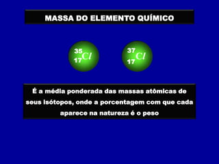 MASSA DO ELEMENTO QUÍMICO



             35             37
             17
               Cl          17
                              Cl


 É a média ponderada das massas atômicas de
seus isótopos, onde a porcentagem com que cada
         aparece na natureza é o peso
 