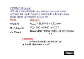 EJEMPLO Molaridad:
Calcula la molaridad de una solución que se preparó
pesando 28.7 g de Na2SO4 y añadiendo suficiente agu...