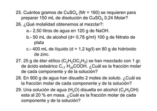25. Cuántos gramos de CuSO4 (Mr = 160) se requieren para
preparar 150 mL de disolución de CuSO4 0,24 Molar?
26. ¿Qué molal...