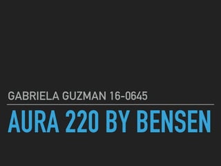 AURA 220 BY BENSEN
GABRIELA GUZMAN 16-0645
 