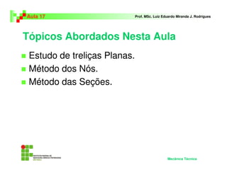 Tópicos Abordados Nesta Aula
Estudo de treliças Planas.
Método dos Nós.
Método das Seções.
Aula 17 Prof. MSc. Luiz Eduardo Miranda J. Rodrigues
Mecânica Técnica
 