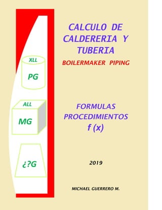 CALCULO DE
CALDERERIA Y
TUBERIA
BOILERMAKER PIPING
FORMULAS
PROCEDIMIENTOS
f (x)
2019
MICHAEL GUERRERO M.
MG
¿?G
PG
ALL
XLL
 