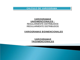 CALCULO DE VARIOGRAMA
 CALCULO DE VARIOGRAMA




        VARIOGRAMAS
     UNIDIMENCIONALES :
  REGULARMENTE DISTRIBUIDOS
 IREGULARMENTE DISTRIBUIDOS

VARIOGRAMAS BIDIMENCIONALES


       VARIOGRAMAS
     TRIDIMENCIONALES
 