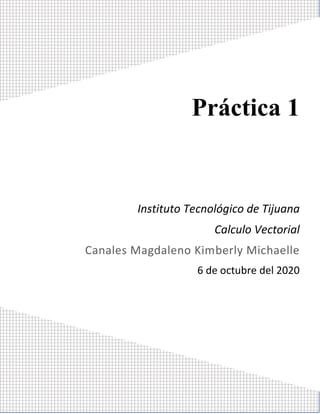 Práctica 1
Instituto Tecnológico de Tijuana
Calculo Vectorial
Canales Magdaleno Kimberly Michaelle
6 de octubre del 2020
 