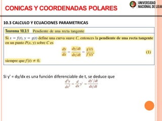 10.3 CALCULO Y ECUACIONES PARAMETRICAS
Si y' = dy/dx es una función diferenciable de t, se deduce que
CONICAS Y COORDENADAS POLARES
 