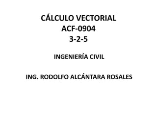 CÁLCULO VECTORIAL
ACF-0904
3-2-5
INGENIERÍA CIVIL
ING. RODOLFO ALCÁNTARA ROSALES
 