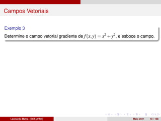 Campos Vetoriais

Exemplo 3
Determine o campo vetorial gradiente de f (x, y) = x2 + y2 , e esboce o campo.




   Leonardo Mafra (ECT-UFRN)                                      Maio 2011   10 / 168
 