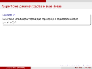 Superfícies parametrizadas e suas áreas

Exemplo 31
Determine uma função vetorial que represente o paraboloide elíptico
z = x2 + 2y2 .




   Leonardo Mafra (ECT-UFRN)                                    Maio 2011   101 / 168
 