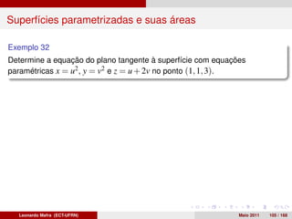 Superfícies parametrizadas e suas áreas

Exemplo 32
Determine a equação do plano tangente à superfície com equações
paramétricas x = u2 , y = v2 e z = u + 2v no ponto (1, 1, 3).




  Leonardo Mafra (ECT-UFRN)                                  Maio 2011   105 / 168
 
