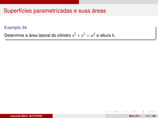 Superfícies parametrizadas e suas áreas

Exemplo 34
Determine a área lateral do cilindro x2 + y2 = a2 e altura h.




   Leonardo Mafra (ECT-UFRN)                                    Maio 2011   111 / 168
 
