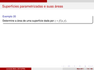 Superfícies parametrizadas e suas áreas

Exemplo 35
Determine a área de uma superfície dada por z = f (x, y).




   Leonardo Mafra (ECT-UFRN)                                Maio 2011   114 / 168
 