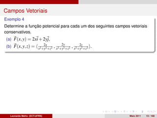 Campos Vetoriais
Exemplo 4
Determine a função potencial para cada um dos seguintes campos vetoriais
conservativos.
(a) F(x, y) = 2xi + 2yj,
                     2x            2y          2z
(b) F(x, y, z) = x2 +y2 +z2 , x2 +y2 +z2 , x2 +y2 +z2 .




   Leonardo Mafra (ECT-UFRN)                                   Maio 2011   13 / 168
 