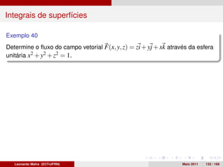 Integrais de superfícies

Exemplo 40
Determine o ﬂuxo do campo vetorial F(x, y, z) = zi + yj + xk através da esfera
unitária x2 + y2 + z2 = 1.




   Leonardo Mafra (ECT-UFRN)                                      Maio 2011   133 / 168
 