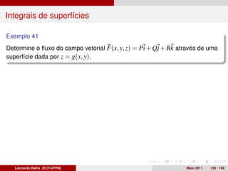 Integrais de superfícies

Exemplo 41
Determine o ﬂuxo do campo vetorial F(x, y, z) = Pi + Qj + Rk através de uma
superfície dada por z = g(x, y).




   Leonardo Mafra (ECT-UFRN)                                   Maio 2011   136 / 168
 