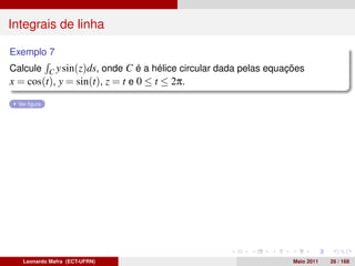 Integrais de linha

Exemplo 7
Calcule C y sin(z)ds, onde C é a hélice circular dada pelas equações
x = cos(t), y = sin(t), z = t e 0 ≤ t ≤ 2π.
  Ver ﬁgura




   Leonardo Mafra (ECT-UFRN)                                     Maio 2011   26 / 168
 