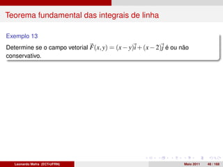 Teorema fundamental das integrais de linha

Exemplo 13
Determine se o campo vetorial F(x, y) = (x − y)i + (x − 2)j é ou não
conservativo.




   Leonardo Mafra (ECT-UFRN)                                      Maio 2011   48 / 168
 
