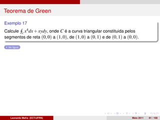 Teorema de Green

Exemplo 17
Calcule c x4 dx + xydy, onde C é a curva triangular constituida pelos
segmentos de reta (0, 0) a (1, 0), de (1, 0) a (0, 1) e de (0, 1) a (0, 0).

  Ver ﬁgura




   Leonardo Mafra (ECT-UFRN)                                           Maio 2011   61 / 168
 