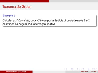 Teorema de Green

Exemplo 21
Calcule C y3 dx − x3 dy, onde C é composta de dois círculos de raios 1 e 2
centrados na origem com orientação positiva.




   Leonardo Mafra (ECT-UFRN)                                      Maio 2011   71 / 168
 