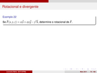 Rotacional e divergente

Exemplo 22
Se F(x, y, z) = xzi + xyzj − y2 k, determine o rotacional de F .




   Leonardo Mafra (ECT-UFRN)                                       Maio 2011   75 / 168
 