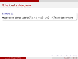 Rotacional e divergente

Exemplo 23
Mostre que o campo vetorial F(x, y, z) = xzi + xyzj − y2 k não é conservativo.




   Leonardo Mafra (ECT-UFRN)                                        Maio 2011   78 / 168
 