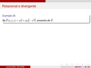 Rotacional e divergente

Exemplo 25
Se F(x, y, z) = xzi + xyzj − y2 k, encontre div F .




   Leonardo Mafra (ECT-UFRN)                          Maio 2011   85 / 168
 