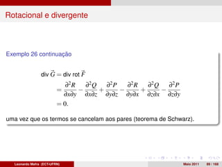 Rotacional e divergente



Exemplo 26 continuação


                div G = div rot F
                            ∂2 R   ∂2 Q   ∂2 P   ∂2 R   ∂2 Q   ∂2 P
                         =       −      +      −      +      −
                           ∂x∂y ∂x∂z ∂y∂z ∂y∂x ∂z∂x ∂z∂y
                         = 0.

uma vez que os termos se cancelam aos pares (teorema de Schwarz).




  Leonardo Mafra (ECT-UFRN)                                           Maio 2011   89 / 168
 