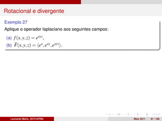 Rotacional e divergente
Exemplo 27
Aplique o operador laplaciano aos seguintes campos:
(a) f (x, y, z) = exyz ,
(b) F(x, y, z) = ex , exy , exyz .




   Leonardo Mafra (ECT-UFRN)                          Maio 2011   91 / 168
 