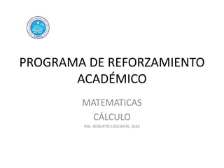 PROGRAMA DE REFORZAMIENTO
ACADÉMICO
MATEMATICAS
CÁLCULO
ING. ROBERTO CASCANTE, MAE

 