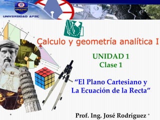 Calculo y geometría analítica I
UNIDAD 1
Clase 1
“El Plano Cartesiano y
La Ecuación de la Recta”
Prof. Ing. José Rodríguez
 