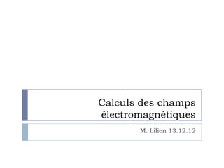 Calculs des champs
électromagnétiques
M. Lilien 13.12.12
 