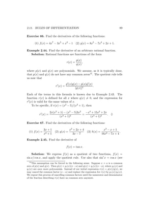 2.11. RULES OF DIFFERENTIATION                                                          89

Exercise 66. Find the derivatives of the following functions:

       (1) f (x) = 4x7 − 3x5 + x2 − 1         (2) g(x) = 8x5 − 7x3 + 2x + 1.

Example 2.44. Find the derivative of an arbitrary rational function.
  Solution: Rational functions are functions of the form

                                              p(x)
                                     r(x) =        ,
                                              q(x)

where p(x) and q(x) are polynomials. We assume, as it is typically done,
that p(x) and q(x) do not have any common zeros15 . The quotient rule tells
us now that

                                     p (x)q(x) − p(x)q (x)
                           r (x) =                         .
                                            [q(x)]2

Each of the terms in this formula is known due to Example 2.43. The
function r(x) is deﬁned for all x where q(x) = 0, and the expression for
r (x) is valid for the same values of x.
    To be speciﬁc, if r(x) = (x2 − 5)/(x3 + 1), then

                     2x(x3 + 1) − (x2 − 5)3x2   −x4 + 15x2 + 2x
           r (x) =                            =                 .              ♦
                            (x3 + 1)2              (x3 + 1)2

Exercise 67. Find the derivatives of the following functions:

                3x + 1                  x2 + 2x + 4                      x3 − x + 1
  (1) f (x) =             (2) g(x) =                     (3) h(x) =                  .
                x2 + 1                     3x − 7                      16x2 − 7x + 4

Example 2.45. Find the derivative of

                                     f (x) = tan x.

    Solution: We express f (x) as a quotient of two functions, f (x) =
sin x/ cos x, and apply the quotient rule. Use also that sin x = cos x (see
   15
      This assumption can be forced in the following sense. Suppose x = a is a common
zero of p(x) and q(x). Then p(x) = p1 (x)(x − a) and q(x) = q1 (x)(x − a), where p1 (x) and
q1 (x) are once more polynomials. Instead of our initial expression r(x) = p(x)/q(x), we
may cancel the common factor (x − a) and replace the expression for r(x) by p1 (x)/q1 (x).
We repeat this process of cancelling common factors until the numerator and denominator
of the fraction describing r(x) have no common zero anymore.
 