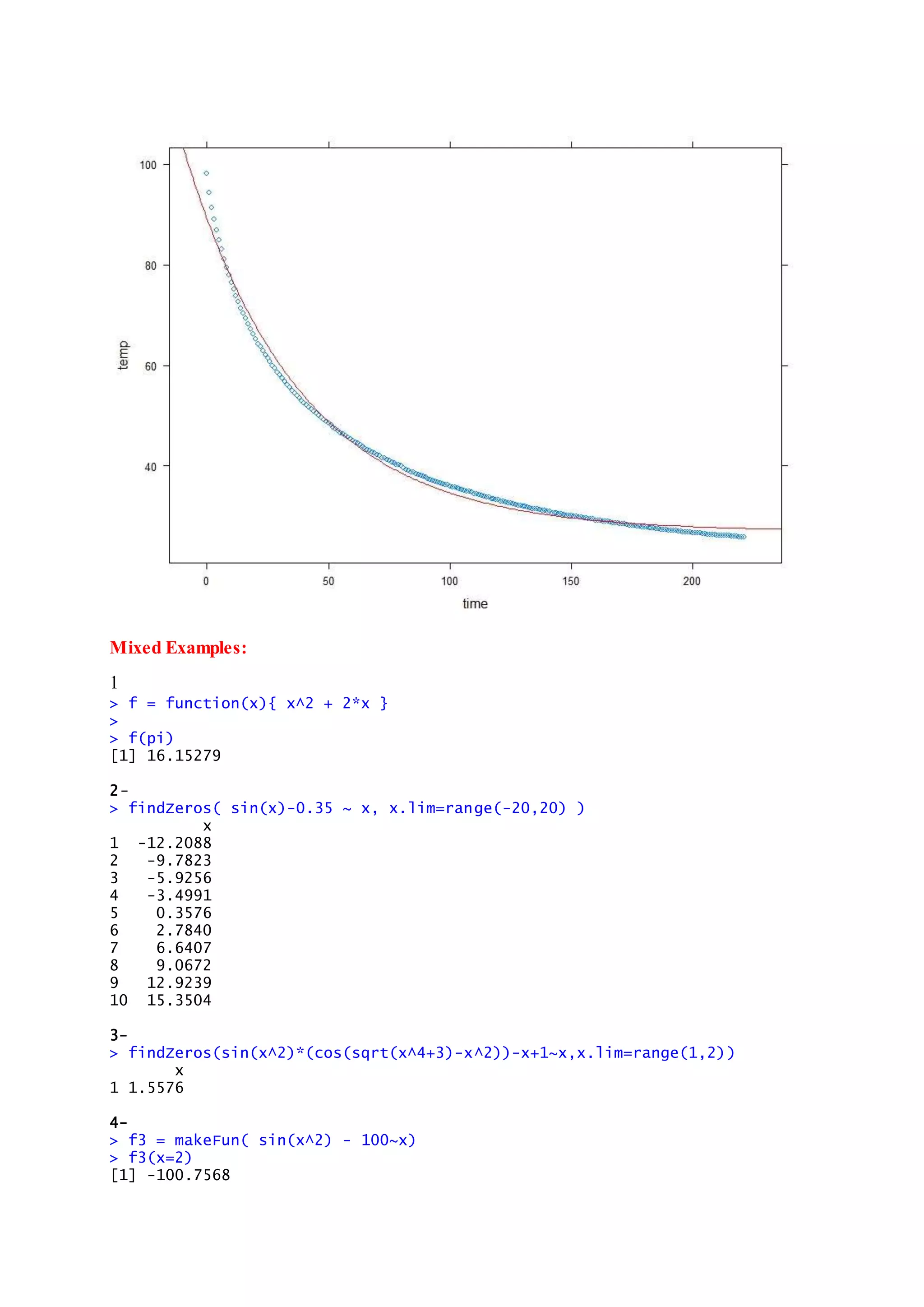 Mixed Examples:
1
> f = function(x){ x^2 + 2*x }
>
> f(pi)
[1] 16.15279
2-
> findZeros( sin(x)-0.35 ~ x, x.lim=range(-20,20) )
x
1 -12.2088
2 -9.7823
3 -5.9256
4 -3.4991
5 0.3576
6 2.7840
7 6.6407
8 9.0672
9 12.9239
10 15.3504
3-
> findZeros(sin(x^2)*(cos(sqrt(x^4+3)-x^2))-x+1~x,x.lim=range(1,2))
x
1 1.5576
4-
> f3 = makeFun( sin(x^2) - 100~x)
> f3(x=2)
[1] -100.7568
 