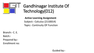 Gandhinagar Institute Of
Technology(012)
Active Learning Assignment
Subject:- Calculus (2110014)
Topic:- Continuity OF Function
Branch:- C. E.
Batch:-
Prepared by:-
Enrollment no:
Guided by:-
 