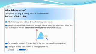 What is integration?
Integration is a way of adding slices to find the whole.
Two types of integration:
 