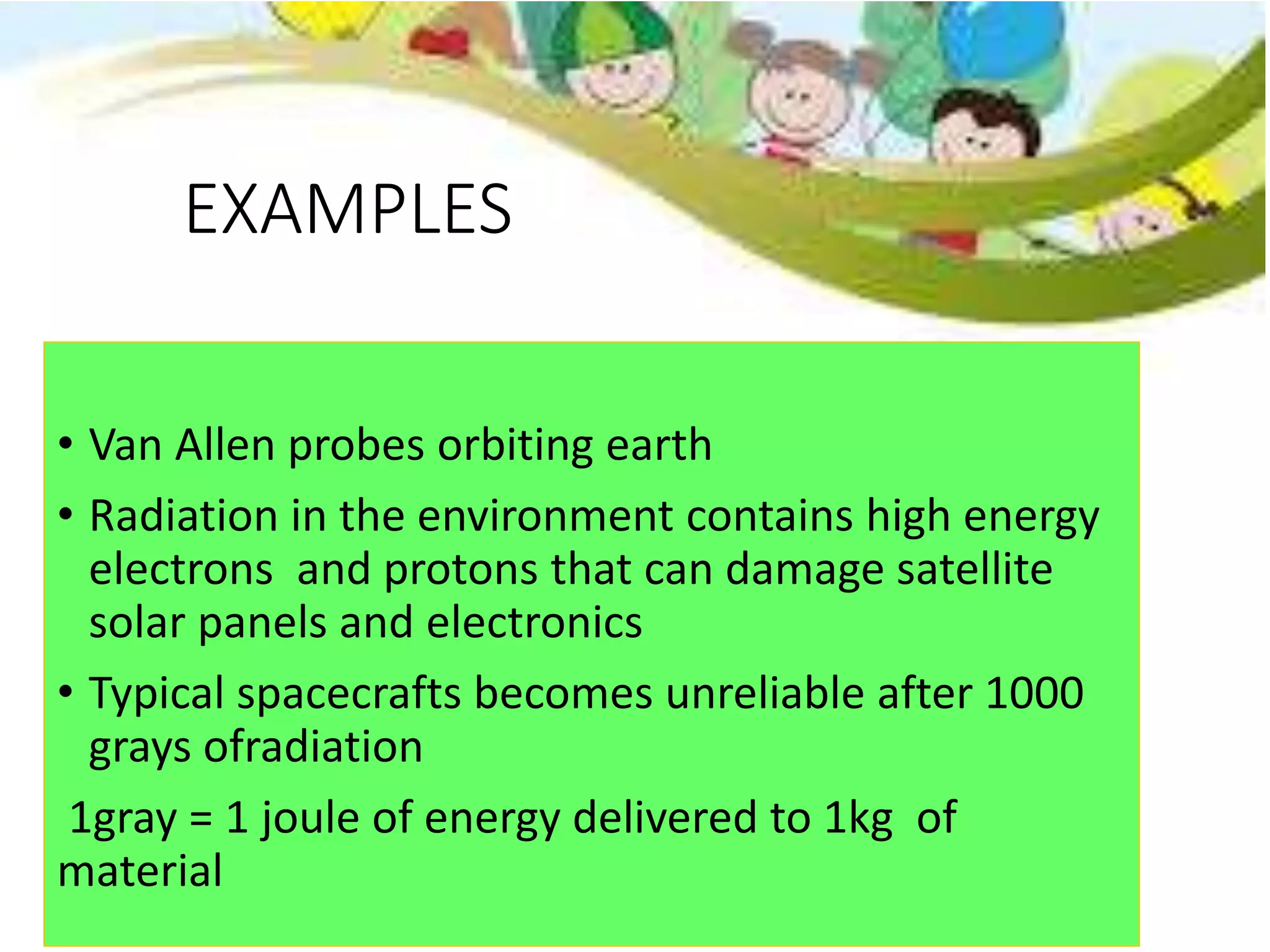 EXAMPLES
• Van Allen probes orbiting earth
• Radiation in the environment contains high energy
electrons and protons that can damage satellite
solar panels and electronics
• Typical spacecrafts becomes unreliable after 1000
grays ofradiation
1gray = 1 joule of energy delivered to 1kg of
material
 