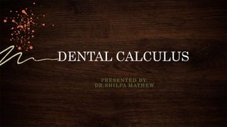 DENTAL CALCULUS
PRESENTED BY:
DR.SHILPA MATHEW
 