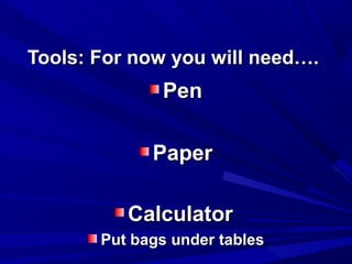 Tools: For now you will need….
              Pen

             Paper

          Calculator
       Put bags under tables
 