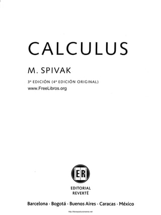 CALCULUS
M. SPIVAK
3a ED IC IÓ N (4a ED IC IÓ N O R IG INAL)
EDITORIAL
REVERTÉ
Barcelona •Bogotá •Buenos Aires •Caracas •México
www.FreeLibros.org
http://librosysolucionarios.net
 