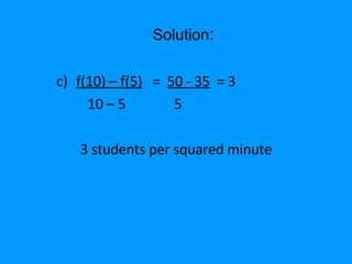 f(10) – f(5)   =  50 - 35   = 3 10 – 5  5 3 students per squared minute Solution : 