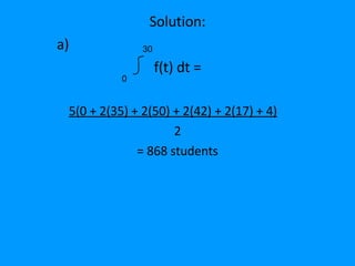 Solution: a) f(t) dt = 5(0 + 2(35) + 2(50) + 2(42) + 2(17) + 4)   2 = 868 students 0 30 