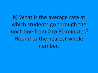 b) What is the average rate at which students go through the lunch line from 0 to 30 minutes? Round to the nearest whole number. 
