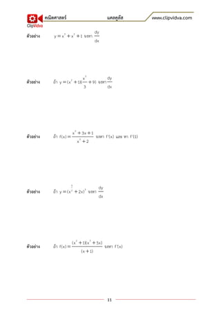 คณิตศาสตร์                          แคลคูลัส           www.clipvidva.com

                                        dy
ตัวอย่าง       y  x 3  x 2  1 จงหา
                                        dx




                               x3         dy
ตัวอย่าง       ถ้า y  (x  1)(  9) จงหา
                         2

                               3          dx




                         x 2  3x  1
ตัวอย่าง       ถ้า f(x)  3           จงหา f '(x) และ หา f '(1)
                             x 2




                         5
                                          dy
ตัวอย่าง       ถ้า y  (x  2x) 3 จงหา
                         2
                                          dx




                          (x 2  1)(x 3  5x)
ตัวอย่าง       ถ้า f(x)                      จงหา f '(x)
                                (x  1)




                                               11
 