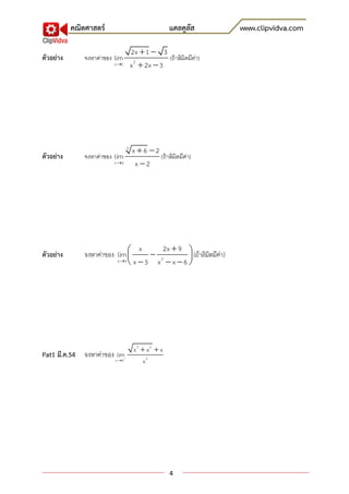 คณิตศาสตร์                                แคลคูลัส        www.clipvidva.com

                                      2x  1  3
ตัวอย่าง       จงหาค่าของ lim                      (ถ้ าลิมิตมีคา)
                                                                ่
                         x 1         x 2  2x  3




                                  3
                                      x 6 2
ตัวอย่าง       จงหาค่าของ lim                 (ถ้ าลิมิตมีคา)
                                                           ่
                         x 2          x 2




                                   x      2x  9 
ตัวอย่าง       จงหาค่าของ lim         2        (ถ้าลิมิตมีค่า)
                          x 3  x  3  x x 6 




                                       x3  x2  x
Pat1 มี.ค.54 จงหาค่าของ lim
                          x 0            x2




                                                     4
 
