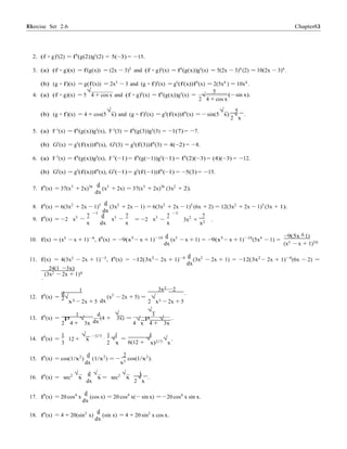 Exercise Set 2.6 8383 Chapter 2
2
√
x
dx
− − −
4
dx
− −
2
.
2. (f ◦ g)0
(2) = f0
(g(2))g0
(2) = 5(−3) = −15.
3. (a) (f ◦ g)(x) = f(g(x)) = (2x − 3)5
and (f ◦ g)0
(x) = f0
(g(x))g0
(x) = 5(2x − 3)4
(2) = 10(2x − 3)4
.
(b) (g ◦ f)(x) = g(f(x)) = 2x5
− 3 and (g ◦ f)0
(x) = g0
(f(x))f0
(x) = 2(5x4
) = 10x4
.
4. (a) (f ◦ g)(x) = 5
√
4 + cos x and (f ◦ g)0
(x) = f0
(g(x))g0
(x) =
5
√ (− sin x).
2 4 + cos x
(b) (g ◦ f)(x) = 4 + cos(5
√
x) and (g ◦ f)0
(x) = g0
(f(x))f0
(x) = − sin(5
√
x)
5
.
5. (a) F 0
(x) = f0
(g(x))g0
(x), F 0
(3) = f0
(g(3))g0
(3) = −1(7) = −7.
(b) G0
(x) = g0
(f(x))f0
(x), G0
(3) = g0
(f(3))f0
(3) = 4(−2) = −8.
6. (a) F 0
(x) = f0
(g(x))g0
(x), F 0
(−1) = f0
(g(−1))g0
(−1) = f0
(2)(−3) = (4)(−3) = −12.
(b) G0
(x) = g0
(f(x))f0
(x), G0
(−1) = g0
(f(−1))f0
(−1) = −5(3) = −15.
7. f0
(x) = 37(x3
+ 2x)36 d
(x3
+ 2x) = 37(x3
+ 2x)36
(3x2
+ 2).
dx
8. f0
(x) = 6(3x2
+ 2x − 1)5 d
(3x2
+ 2x − 1) = 6(3x2
+ 2x − 1)5
(6x + 2) = 12(3x2
+ 2x − 1)5
(3x + 1).
9. f0
(x) = −2 x3 7
x
−3
d
dx
x3 7
x
= −2 x3 7
x
−3
3x2
+
7
.
x2
10. f(x) = (x5
− x + 1)−9
, f0
(x) = −9(x5
− x + 1)−10 d
(x5
− x + 1) = −9(x5
− x + 1)−10
(5x4
− 1) =
−9(5x −1)
.
dx (x5 − x + 1)10
11. f(x) = 4(3x2
− 2x + 1)−3
, f0
(x) = −12(3x2
− 2x + 1)−4 d
(3x2
− 2x + 1) = −12(3x2
− 2x + 1)−4
(6x − 2) =
24(1 −3x)
.
(3x2 − 2x + 1)4
1
d
3x2 −2
12. f0
(x) = √
x3 − 2x + 5 dx
(x3
− 2x + 5) =
2
√
x3 − 2x + 5
1 d √
√
3
13. f0
(x) = p (4 + 3x) = p .
2 4 +
√
3x dx 4
√
x 4 +
√
3x
1 √ −2/3 1 1 1
14. f0
(x) = 12 + x
3
·
2
√
x
=
6(12 +
√
x)2/3
√
x
.
15. f0
(x) = cos(1/x2
)
d
(1/x2
) = −
2
cos(1/x2
).
dx x3
16. f0
(x) = sec2
√
x
d √
x = sec2
√
x
1
.
dx 2
√
x
17. f0
(x) = 20 cos4
x
d
(cos x) = 20 cos4
x( sin x) = 20 cos4
x sin x.
dx
18. f0
(x) = 4 + 20(sin3
x)
d
(sin x) = 4 + 20 sin3
x cos x.
dx
 