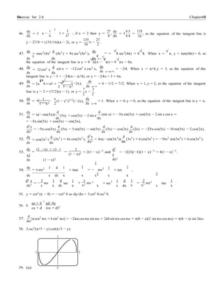 Exercise Set 2.6 8686 Chapter 2
−
1
1
2
1
−
2
−
dω
dy
46. = 3
dx
1
2
x 1 +
x
1
; if x = 2 then y =
x2
27 dy
,
8 dx
9 5
= 3 =
4 4
135
16
, so the equation of the tangent line is
y − 27/8 = (135/16)(x − 2), or y =
135 27
x .
16 2
dy d dy √ √ √
47. = sec2
(4x2
)
(4x2
) = 8x sec2
(4x2
), =
8
π sec2
(4π) = 8 π. When x = π, y = tan(4π) = 0, so
dx dx dx x=
√
π
the equation of the tangent line is y = 8
√
π(x −
√
π) = 8
√
πx − 8π.
48. dy
= 12 cot3
x
d
dx dx
cot x = −12 cot3
x csc2
x,
dy
dx x=π/4
= −24. When x = π/4, y = 3, so the equation of the
tangent line is y − 3 = −24(x − π/4), or y = −24x + 3 + 6π.
49.
dy
= 2x
p
5 − x2 +
x2
√ (−2x),
dy
= 4 − 1/2 = 7/2. When x = 1, y = 2, so the equation of the tangent
dx 2 5 − x2 dx x=1
7 3
line is y − 2 = (7/2)(x − 1), or y =
2
x −
2
.
50.
dy 1
= √ −
dx 1 − x2
x
(1 − x2
)3/2
(−2x),
dy
dx x=0
= 1. When x = 0, y = 0, so the equation of the tangent line is y = x.
51.
dy
dx
= x(− sin(5x))
d d
dx
(5x) + cos(5x) − 2 sin x
dx
(sin x) = −5x sin(5x) + cos(5x) − 2 sin x cos x =
= −5x sin(5x) + cos(5x) − sin(2x),
d2
y d d d
dx2
= −5x cos(5x)
dx
(5x) − 5 sin(5x) − sin(5x)
dx
(5x) − cos(2x)
dx
(2x) = −25x cos(5x) − 10 sin(5x) − 2 cos(2x).
52.
dy
= cos(3x2
)
d
dx dx
(3x2
) = 6x cos(3x2
),
d2
y
dx2
= 6x(− sin(3x2
))
d
(3x2
) + 6 cos(3x2
) = 36x2
sin(3x2
) + 6 cos(3x2
).
dx
53.
dy
=
(1 −x) + (1 +
x)
dx (1 − x)2
2
=
(1 − x)2 = 2(1 − x)−2
and
d2
y
dx2
= −2(2)(−1)(1 − x)−3
= 4(1 − x)−3
.
dy 1 d 1 1 1 1
54. = x sec2
+ tan = − sec2
+ tan ,
dx x dx x x x x x
d2
y 2 1 d 1 1 2 1 d 1 2 2 1
dx2
= −
x
sec
x
sec
dx x
+ sec
x2 + sec
x x dx
= sec
x x3 tan .
x x
55. y = cot3
(π − θ) = − cot3
θ so dy/dx = 3 cot2
θ csc2
θ.
au + b
5
ad−bc
56. 6
cu + d (cu + d)2
.
57.
d
[a cos2
πω + b sin2
πω] = −2πa cos πω sin πω + 2πb sin πω cos πω = π(b − a)(2 sin πω cos πω) = π(b − a) sin 2πω.
58. 2 csc2
(π/3 − y) cot(π/3 − y).
2
–2 2
59. (a) –2
 