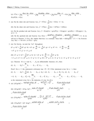 Chapter 2 Making Connections 116116 Chapter 2
i
n
2
=
(c) f0
(x) = lim
h→0
f(x)f0(0) = f(x)
f(x+ h) −f(x)
h
= lim
h→0
f(x)f(h) −f(x)
h
= lim f(x)
h→0
f(h) −1
h
= f(x) lim
h→0
f(h) −f(0)
=
h
d
2. (a) By the chain rule and Exercise 1(c), y0
= f0
(2x) ·
dx
(2x) = f(2x) · 2 = 2y.
d
(b) By the chain rule and Exercise 1(c), y0
= f0
(kx) ·
dx
(kx) = kf0
(kx) = kf(kx).
(c) By the product rule and Exercise 1(c), y0
= f(x)g0
(x) + g(x)f0
(x) = f(x)g(x) + g(x)f(x) = 2f(x)g(x) = 2y,
so k = 2.
(d) By the quotient rule and Exercise 1(c), h0
(x) =
g(x)f0(x) −f(x)g0(x)
g(x)2
=
g(x)f(x) −f(x)g(x)
g(x)2
= 0. As we
will see in Theorem 3.1.2(c), this implies that h(x) is a constant. Since h(0) = f(0)/g(0) = 1/1 = 1 by Exercise
1(a), h(x) = 1 for all x, so f(x) = g(x).
3. (a) For brevity, we omit the “(x)” throughout.
d dh d dg df
(f · g · h)0
=
dx
[(f · g) · h] = (f · g) ·
dx
+ h ·
dx
(f · g) = f · g · h0
+ h ·
= f0
· g · h + f · g0
· h + f · g · h0
f ·
dx
+ g ·
dx
d dk d
(b) (f · g · h · k)0
=
dx
[(f · g · h) · k] = (f · g · h) ·
dx
+ k ·
dx
(f · g · h)
= f · g · h · k0
+ k · (f0
· g · h + f · g0
· h + f · g · h0
) = f0
· g · h · k + f · g0
· h · k + f · g · h0
· k + f · g · h · k0
(c) Theorem: If n ≥ 1 and f1, · · · , fn are differentiable functions of x, then
n
(f1 · f2 · · · · · fn)0
=
X
f1 · · · · · fi−1 · f0
· fi+1 · · · · · fn.
i=1
Proof: For n = 1 the statement is obviously true: f0
= f0
. If the statement is true for n − 1, then1 1
d
(f1 · f2 · · · · · fn)0
=
dx
[(f1 · f2 · · · · · fn−1) · fn] = (f1 · f2 · · · · · fn−1) · f0
+ fn · (f1 · f2 · · · · · fn−1)0
n−1 n
= f1 · f2 · · · · · fn−1 · f0
+ fn ·
X
f1 · · · · · fi−1 · f0
· fi+1 · · · · · fn−1 =
X
f1 · · · · · fi−1 · f0
· fi+1 · · · · · fnn i
i=1
i
i=1
so the statement is true for n. By induction, it’s true for all n.
g·f0
−f·g0
f·h0
4. (a) [(f/g)/h]0
=
h·(f/g)0
−(f/g) ·h0
h2
h· g2 − g
=
h2
=
f0
·g·h−f·g0
·h−f·g·h0
g2h2
(g·h) ·f0
−f·(g·h)0
f0
·g·h−f·(g·h0
+ h·g0
)
(b) [(f/g)/h]0
= [f/(g · h)]0
=
f0·g·h−f·g0·h−f·g·h0
(g · h)2
=
g2h2
=
=
g2h2
f0
·g h·g0
−g·h0
(c) [f/(g/h)]0
=
(g/h) ·f0
−f·(g/h)0
(g/h)2
= h
−f· h2
(g/h)
f0
·g·h−f·g0
·h+ f·g·h0
g2
(d) [f/(g/h)]0
= [(f · h)/g]0
=
f0
·g·h−f·g0
·h+ f·g·h0
g·(f·h)0
−(f·h) ·g0
g2
=
g·(f·h0
+ h·f0
) −f·g0
·h
g2
=
=
g2
 