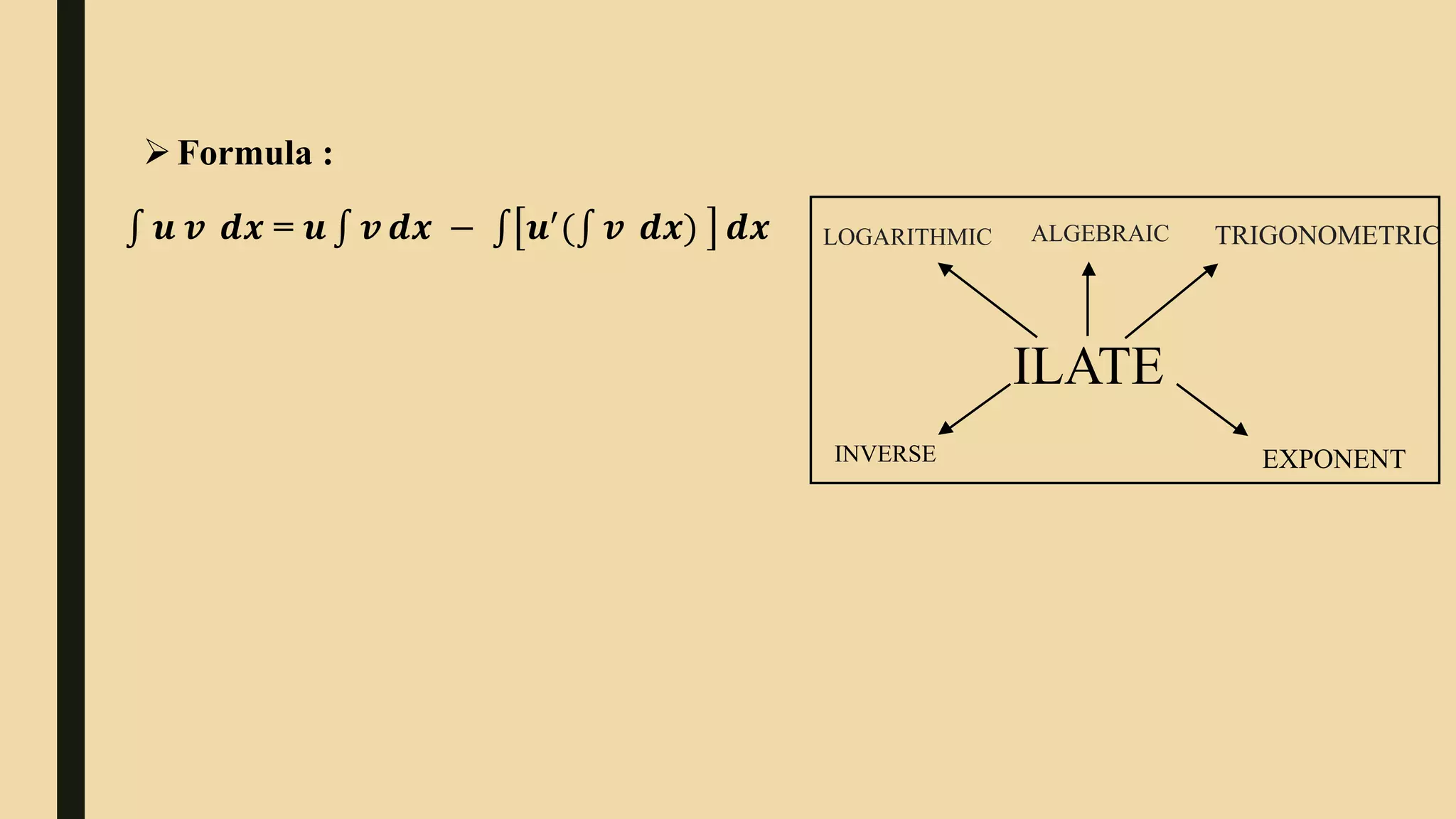 Formula :
𝒖 𝒗 ⅆ𝒙 = 𝒖 𝒗 ⅆ𝒙 − 𝒖′
( 𝒗 ⅆ𝒙) ⅆ𝒙
ILATE
INVERSE
LOGARITHMIC ALGEBRAIC TRIGONOMETRIC
EXPONENT
 